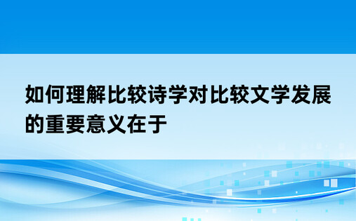 如何理解比较诗学对比较文学发展的重要意义在于