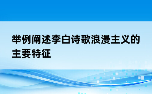 举例阐述李白诗歌浪漫主义的主要特征